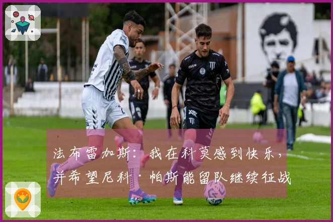 法布雷加斯:我在科莫感到快乐,并希望尼科·帕斯能留队继续征战下赛季