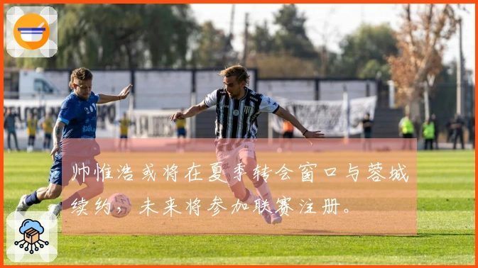帅惟浩或将在夏季转会窗口与蓉城续约，未来将参加联赛注册。