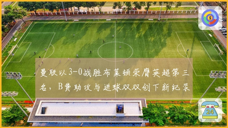 曼联以3-0战胜布莱顿荣膺英超第三名，B费助攻与进球双双创下新纪录