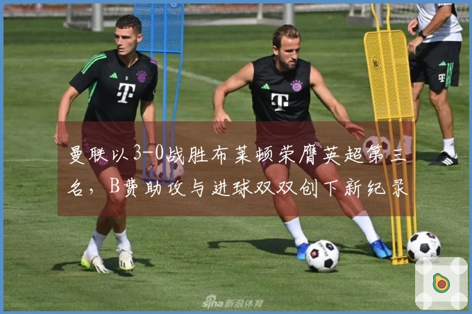 曼联以3-0战胜布莱顿荣膺英超第三名，B费助攻与进球双双创下新纪录
